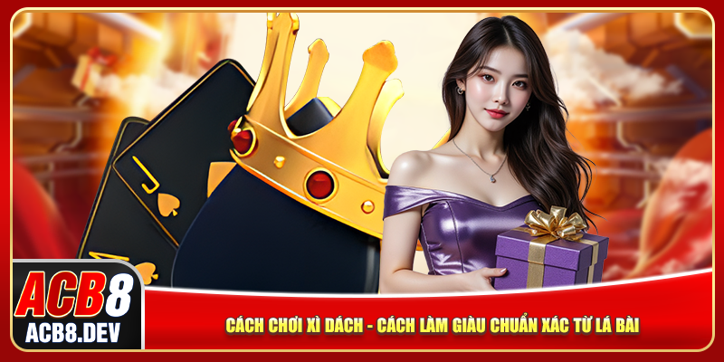 Cách Chơi Xì Dách – Cách Làm Giàu Chuẩn Xác Từ Lá Bài
