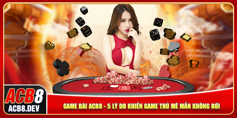 Game Bài ACB8 - 5 Lý Do Khiến Game Thủ Mê Mẩn Không Rời