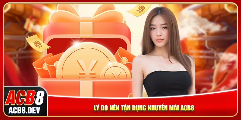 Lý do nên tận dụng khuyến mãi ACB8 Lý do nên tận dụng khuyến mãi ACB8