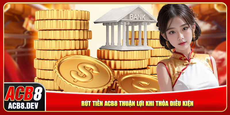 Rút tiền ACB8 thuận lợi khi thỏa điều kiện
