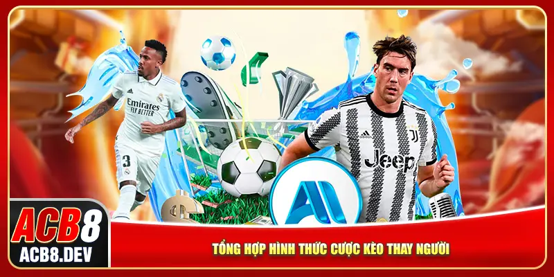 Tổng hợp hình thức cược kèo thay người Tổng hợp hình thức cược kèo thay người